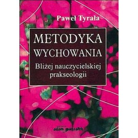 Metodyka wychowania Bliżej nauczycielskiej prakseologii Paweł Tyrała