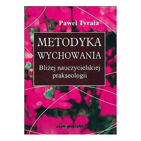 Metodyka wychowania Bliżej nauczycielskiej prakseologii Paweł Tyrała