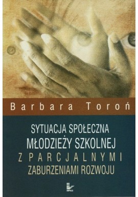 Sytuacja społeczna młodzieży szkolnej z parcjalnymi zaburzeniami rozwoju Barbara Toroń