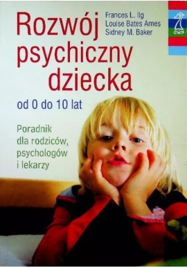 Rozwój psychiczny dziecka od 0 do 10 lat Frances L. Ilg, Luise Bates Ames, Sidney M. Baker