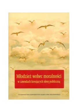 Młodzież wobec moralności w zawodach kreujących sferę publiczną Maria Chodkowska (red. nauk.)