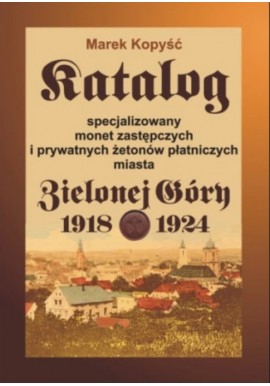 Katalog specjalizowany monet zastępczych i prywatnych żetonów płatniczych miasta Zielonej Góry 1918-1924 Marek Kopyść