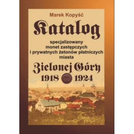 Katalog specjalizowany monet zastępczych i prywatnych żetonów płatniczych miasta Zielonej Góry 1918-1924 Marek Kopyść