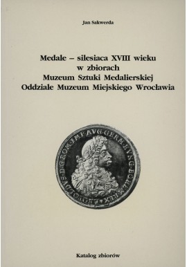 Medale-silesiaca XVIII wieku w zbiorach Muzeum Sztuki Medalierskiej Oddziale Muzeum Miejskiego Wrocławia Jan Sakwerda