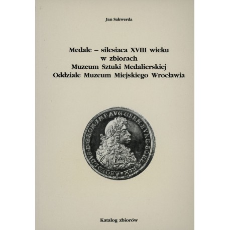 Medale-silesiaca XVIII wieku w zbiorach Muzeum Sztuki Medalierskiej Oddziale Muzeum Miejskiego Wrocławia Jan Sakwerda