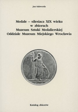 Medale-silesiaca XIX wieku w zbiorach Muzeum Sztuki Medalierskiej Oddziale Muzeum Miejskiego Wrocławia Jan Sakwerda