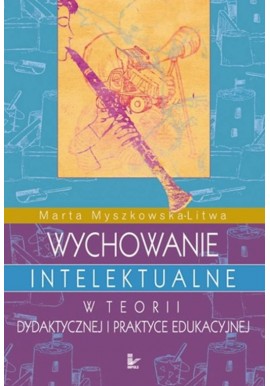 Wychowanie intelektualne w teorii dydaktycznej i praktyce edukacyjnej Marta Myszkowska-Litwa