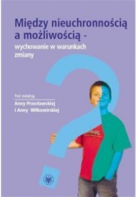 Między nieuchronnością a możliwością - wychowanie w warunkach zmiany Anna Przecławska, Anna Wiłkomirska (red.)