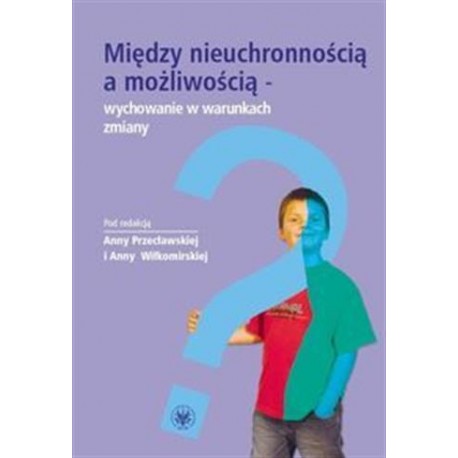 Między nieuchronnością a możliwością - wychowanie w warunkach zmiany Anna Przecławska, Anna Wiłkomirska (red.)