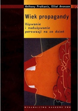 Wiek propagandy Używanie i nadużywanie perswazji na co dzień Anthony Pratkanis, Elliot Aronson