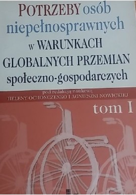 Potrzeby osób niepełnosprawnych w warunkach globalnych przemian społeczno-gospodarczych Tom 1 H. Ochonczenko, A. Nowicka