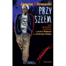 Przyszłem czyli jak pisałem scenariusz o Lechu Wałęsie dla Andrzeja Wajdy Janusz Głowacki