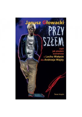 Przyszłem czyli jak pisałem scenariusz o Lechu Wałęsie dla Andrzeja Wajdy Janusz Głowacki