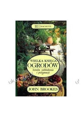 Wielka księga ogrodów Sztuka zakładania i pielęgnacji John Brookes