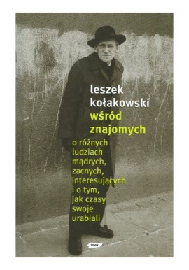 Wśród znajomych o różnych ludziach mądrych, zacnych, interesujących i o tym, jak czasy swoje urabiali Leszek Kołakowski