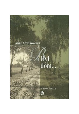 Był dom... Wspomnienia Anna Szatkowska