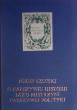 O fałszywej historii jako mistrzyni fałszywej polityki Józef Szujski