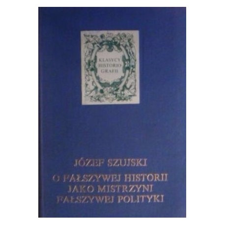 O fałszywej historii jako mistrzyni fałszywej polityki Józef Szujski