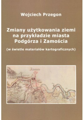 Zmiany użytkowania ziemi na przykładzie miasta Podgórza i Zamościa (w świetle materiałów kartograficznych) Wojciech Przegon