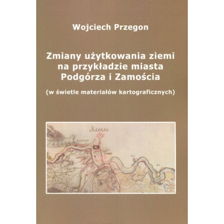 Zmiany użytkowania ziemi na przykładzie miasta Podgórza i Zamościa (w świetle materiałów kartograficznych) Wojciech Przegon