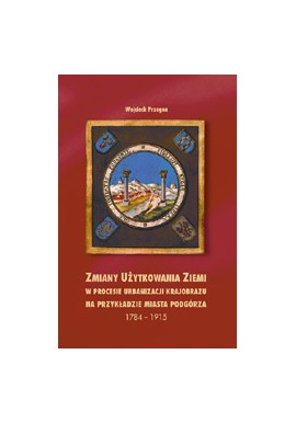 Zmiany użytkowania ziemi w procesie urbanizacji krajobrazu na przykładzie miasta Podgórza 1784-1915 Wojciech Przegon