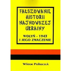 Fałszowanie historii najnowszej Ukrainy Wołyń - 1943 i jego znaczenie Wiktor Poliszczuk