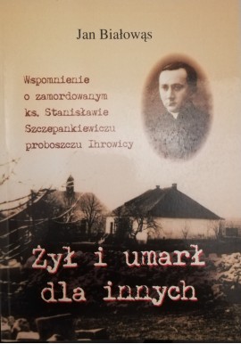 Żył i umarł dla innych Wspomnienie o zamordowanym ks. Stanisławie Szczepankiewiczu proboszczu Ihrowicy Jan Białowąs