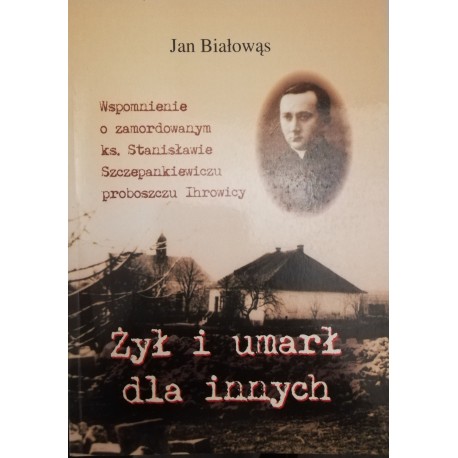 Żył i umarł dla innych Wspomnienie o zamordowanym ks. Stanisławie Szczepankiewiczu proboszczu Ihrowicy Jan Białowąs