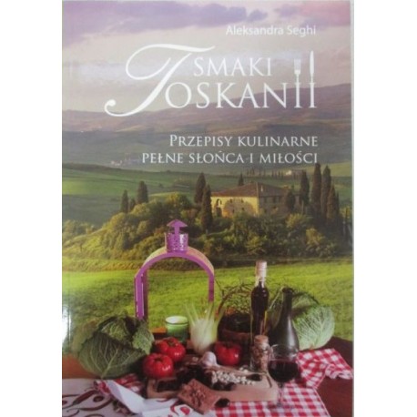 Smaki Toskanii Przepisy kulinarne pełne słońca i miłości Aleksandra Seghi