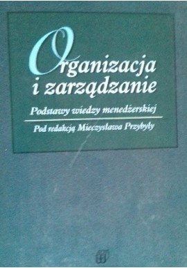 Organizacja i zarządzanie Podstawy wiedzy menedżerskiej Mieczysław Przybyła (red.)