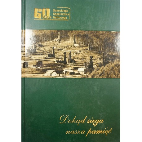Dokąd sięga nasza pamięć 60 lat Sanockiego Kopalnictwa Naftowego Ryszard Głowacki, Teofil Czajka, Joanna Kozimor i in. (red)