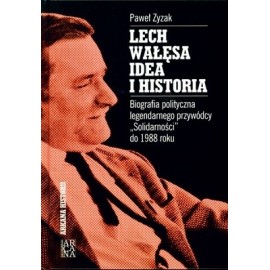 Lech Wałęsa idea i historia Biografia polityczna legendarnego przywódcy "Solidarności" od 1988 roku Paweł Zyzak