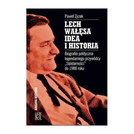 Lech Wałęsa idea i historia Biografia polityczna legendarnego przywódcy "Solidarności" od 1988 roku Paweł Zyzak