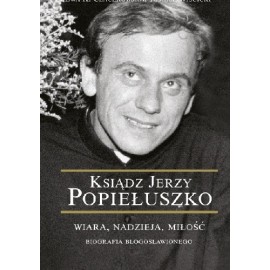 Ksiądz Jerzy Popiełuszko Wiara, nadzieja, miłość Biografia Błogosławionego Ewa K. Czaczkowska, Tomasz Wiścicki