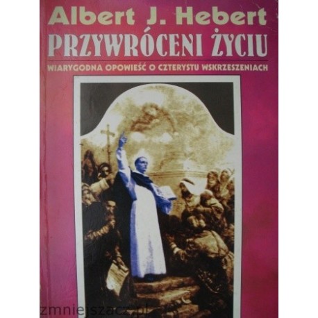 Przywróceni życiu Wiarygodna opowieść o czterystu wskrzeszeniach Albert J. Hebert