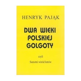 Dwa wieki polskiej Golgoty czyli Samotni wśród łotrów Henryk Pająk