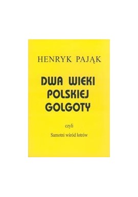 Dwa wieki polskiej Golgoty czyli Samotni wśród łotrów Henryk Pająk