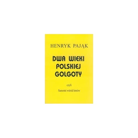 Dwa wieki polskiej Golgoty czyli Samotni wśród łotrów Henryk Pająk