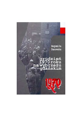 Grudzień 1970 roku na wybrzeżu gdańskim Przyczyny - Przebieg - Reperkusje Bogumiła Danowska