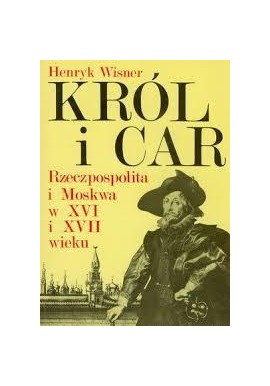 Król i Car Rzeczpospolita i Moskwa w XVI i XVII wieku Henryk Wisner