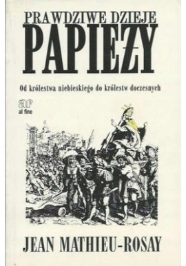 Prawdziwe dzieje papieży. Od królestwa niebieskiego do królestw doczesnych Jean Mathieu-Rosay