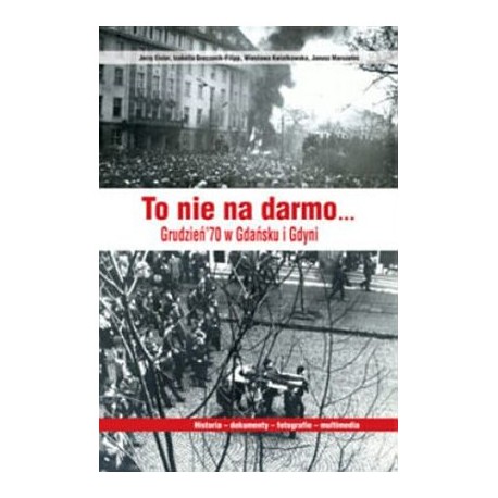 To nie na darmo... Grudzień '70 w Gdańsku i Gdyni Jerzy Eisler, I. Greczanik-Filipp, W. Kwiatkowska, J. Marszalec + CD