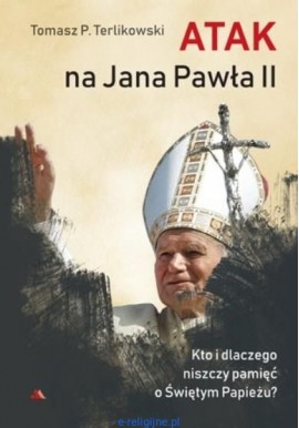 Atak na Jana Pawła II Kto i dlaczego niszczy pamięć o Świętym Papieżu? Tomasz P. Terlikowski