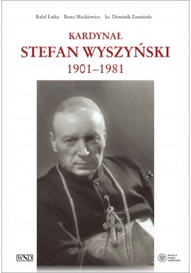 Kardynał Stefan Wyszyński 1901-1981 Rafał Łatka Beata Mackiewicz ks. Dominik Zamiatała