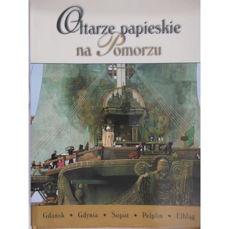 Ołtarze papieskie na Pomorzu Gdańsk, Gdynia, Sopot, Pelplin, Elbląg Jan Jakubowski (red.)