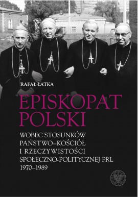 Episkopat Polski wobec stosunków państwo-kościół i rzeczywistości społeczno-politycznej PRL 1970-1989 Rafał Łatka