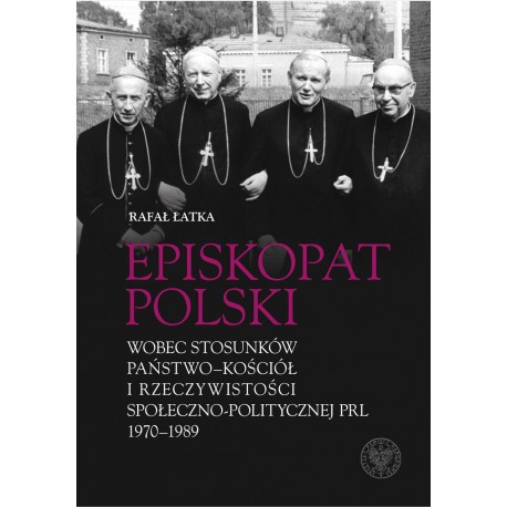 Episkopat Polski wobec stosunków państwo-kościół i rzeczywistości społeczno-politycznej PRL 1970-1989 Rafał Łatka