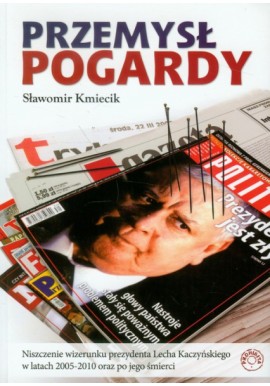 Przemysł pogardy Niszczenie wizerunku prezydenta Lecha Kaczyńskiego w latach 2005-2010 oraz po jego śmierci Sławomir Kmiecik