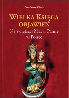 Wielka Księga Objawień Najświętszej Maryi Panny w Polsce Adam Andrzej Walczyk