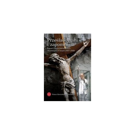 Prześladowani i zapomniani Raport o prześladowaniach chrześcijan w latach 2007-2008 Waldemar Cisło (red.)